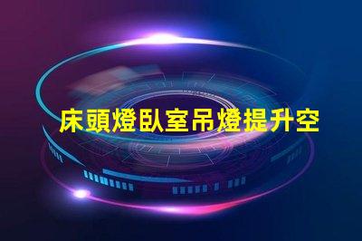 床頭燈臥室吊燈提升空間氛圍的照明解決方案