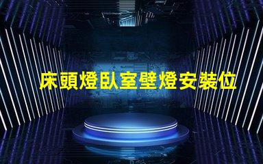 床頭燈臥室壁燈安裝位置最佳燈具位置指南,提升居家舒適感