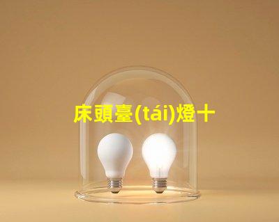 床頭臺(tái)燈十大品牌最新市場(chǎng)最受歡迎的選擇