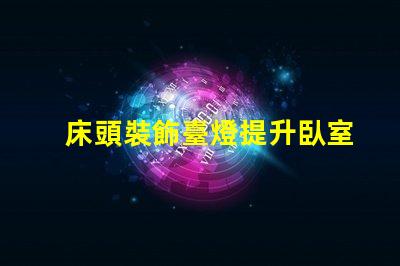 床頭裝飾臺燈提升臥室氛圍的完美選擇