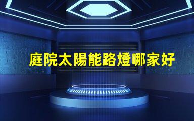 庭院太陽能路燈哪家好選擇高效節(jié)能產(chǎn)品的關(guān)鍵