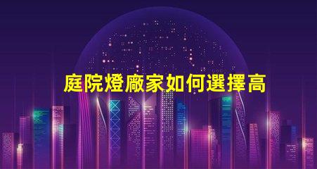 庭院燈廠家如何選擇高品質(zhì)庭院燈廠家