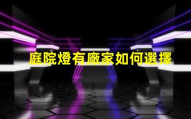 庭院燈有廠家如何選擇優(yōu)質(zhì)庭院燈制造商