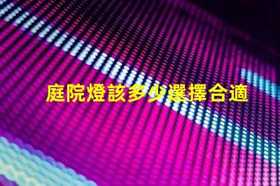 庭院燈該多少選擇合適庭院燈亮度的關(guān)鍵因素