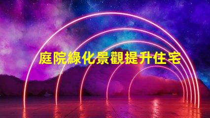 庭院綠化景觀提升住宅美感與價值的秘密