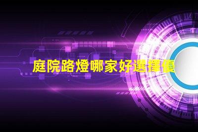 庭院路燈哪家好選擇優(yōu)質(zhì)庭院照明產(chǎn)品的秘訣