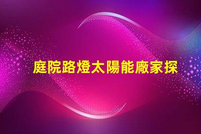 庭院路燈太陽能廠家探索優(yōu)質太陽能路燈制造商的秘密