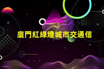 廈門紅綠燈城市交通信號優(yōu)化的重要性