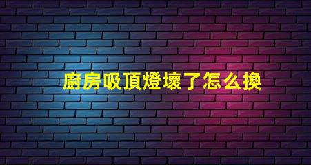 廚房吸頂燈壞了怎么換簡單易懂的更換指南