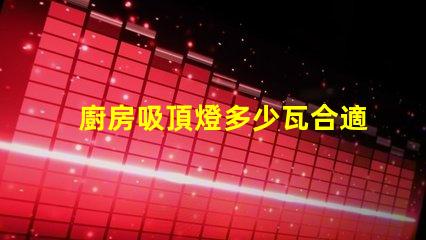 廚房吸頂燈多少瓦合適選擇合適瓦數(shù)照亮廚房的秘訣