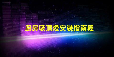 廚房吸頂燈安裝指南輕松掌握安裝步驟與技巧