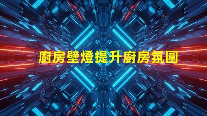 廚房壁燈提升廚房氛圍的最佳選擇