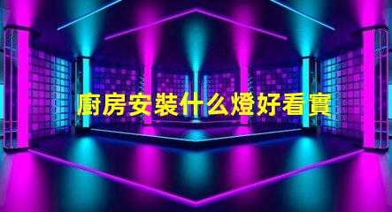 廚房安裝什么燈好看實用實用與美觀兼顧的燈具選擇