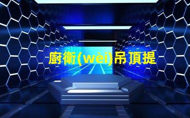 廚衛(wèi)吊頂提升空間美感與實(shí)用性的設(shè)計(jì)選擇