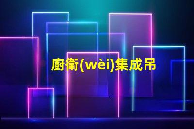 廚衛(wèi)集成吊頂提升空間美感與功能性的設(shè)計(jì)