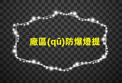 廠區(qū)防爆燈提升安全性的必備設(shè)備,你準(zhǔn)備好了嗎