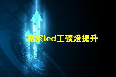 廠家led工礦燈提升工業(yè)安全與能效的最佳選擇嗎