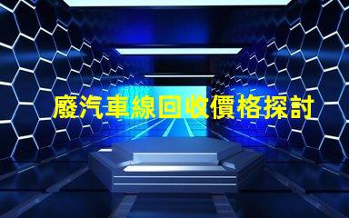 廢汽車線回收價格探討當(dāng)前市場的回收價格趨勢