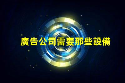 廣告公司需要那些設備全面解析廣告公司必備設備