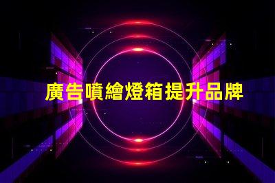 廣告噴繪燈箱提升品牌曝光的最佳解決方案