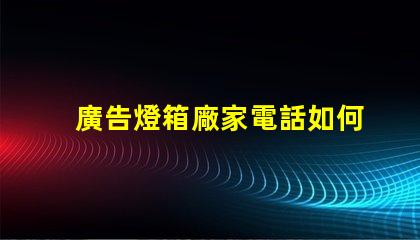 廣告燈箱廠家電話如何快速獲取可靠供應(yīng)商聯(lián)系方式