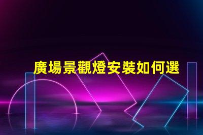 廣場景觀燈安裝如何選擇最佳安裝方案以提升夜間美感