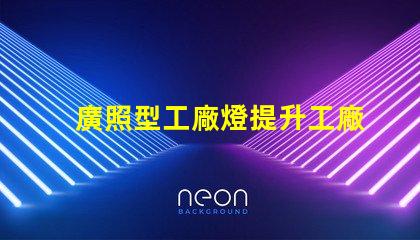 廣照型工廠燈提升工廠照明效率的絕佳選擇