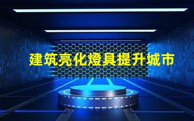 建筑亮化燈具提升城市夜景魅力的關(guān)鍵