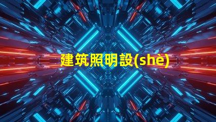 建筑照明設(shè)計(jì)規(guī)范揭秘行業(yè)最佳實(shí)踐與最新標(biāo)準(zhǔn)
