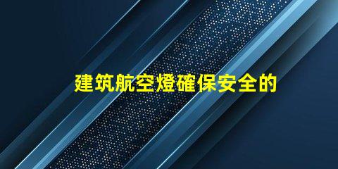 建筑航空燈確保安全的高效照明解決方案,你準(zhǔn)備好了嗎