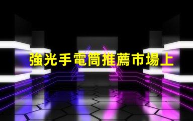 強光手電筒推薦市場上最佳強光手電筒分析