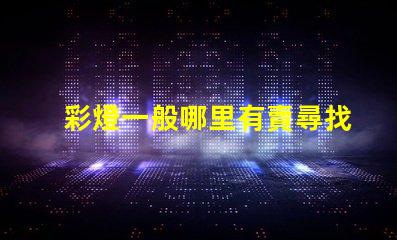 彩燈一般哪里有賣尋找最佳彩燈供應(yīng)渠道
