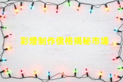 彩燈制作價格揭秘市場價格與品質(zhì)的背后