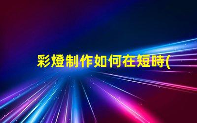 彩燈制作如何在短時(shí)間內(nèi)提升彩燈制作效率