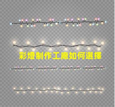 彩燈制作工廠如何選擇最具競爭力的供應(yīng)商
