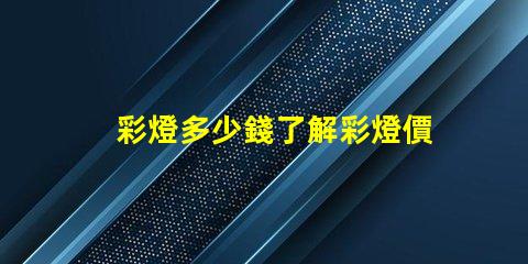 彩燈多少錢了解彩燈價格影響因素的全面分析
