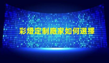 彩燈定制廠家如何選擇最適合您的彩燈定制方案