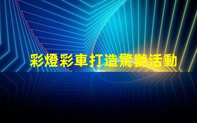彩燈彩車打造驚艷活動的光影藝術(shù)方案
