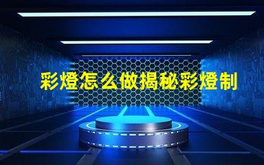 彩燈怎么做揭秘彩燈制作的簡單步驟與技巧
