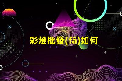 彩燈批發(fā)如何選擇高質(zhì)量的彩燈批發(fā)商