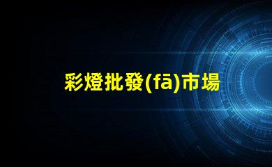 彩燈批發(fā)市場(chǎng)揭秘最具潛力的彩燈采購(gòu)地
