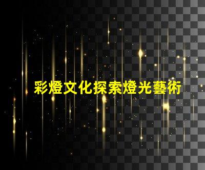 彩燈文化探索燈光藝術(shù)背后的傳統(tǒng)與創(chuàng)新