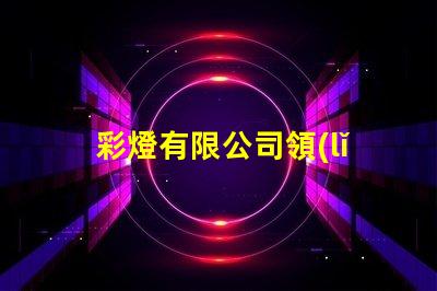 彩燈有限公司領(lǐng)先的燈光解決方案提供者