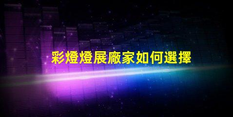 彩燈燈展廠家如何選擇最具創(chuàng)意的彩燈展合作伙伴