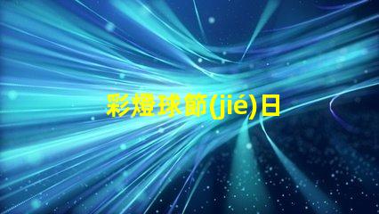 彩燈球節(jié)日氛圍提升的完美選擇,你準(zhǔn)備好了嗎
