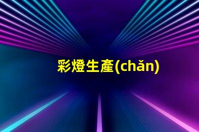 彩燈生產(chǎn)廠探索高效能彩燈生產(chǎn)的最佳實踐