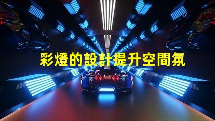 彩燈的設計提升空間氛圍的創(chuàng)意方案