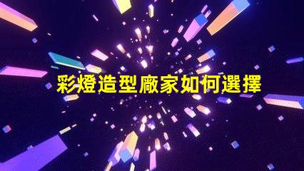 彩燈造型廠家如何選擇最具創(chuàng)意的彩燈供應(yīng)商