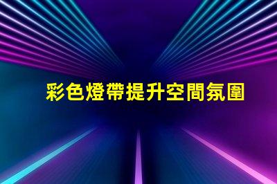 彩色燈帶提升空間氛圍的裝飾新選擇,你準(zhǔn)備好了嗎