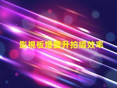 影視板燈提升拍攝效率的秘密武器是什么